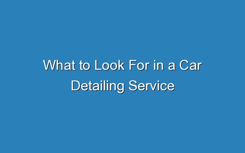 what to look for in a car detailing service 18163