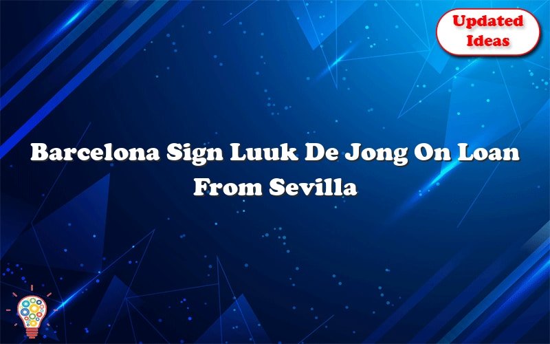 barcelona sign luuk de jong on loan from sevilla 26570