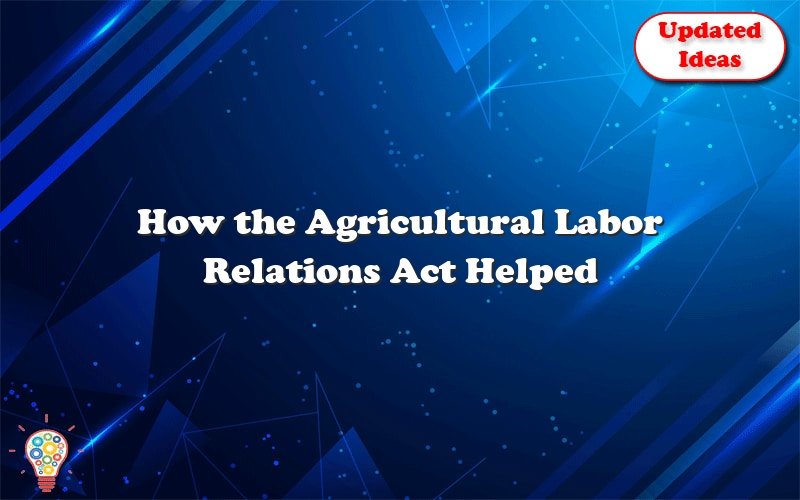 how the agricultural labor relations act helped farm workers gain brainly power 39265