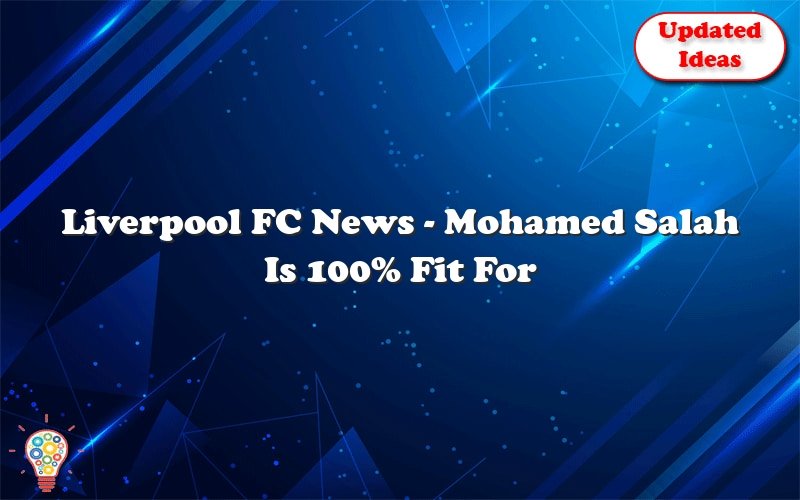 liverpool fc news mohamed salah is 100 fit for egypts world cup match 30240