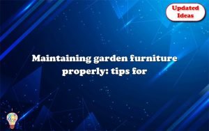 maintaining garden furniture properly tips for different materials 13143