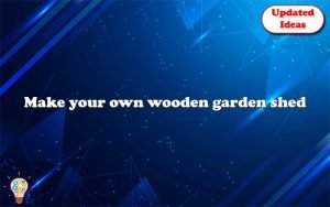 make your own wooden garden shed 13095