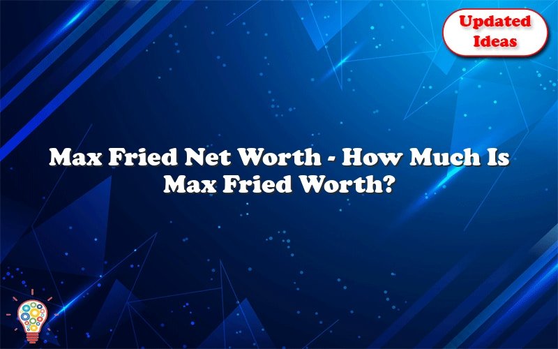 max fried net worth how much is max fried worth 25974