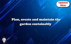 plan create and maintain the garden sustainably 12960