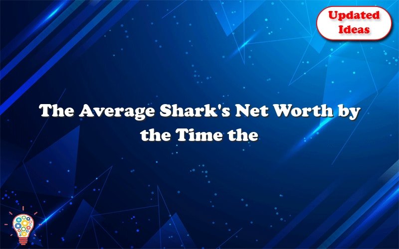 the average sharks net worth by the time the show is over in 2021 27942