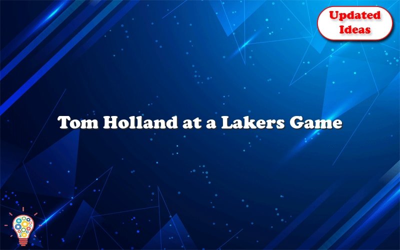 tom holland at a lakers game 25576