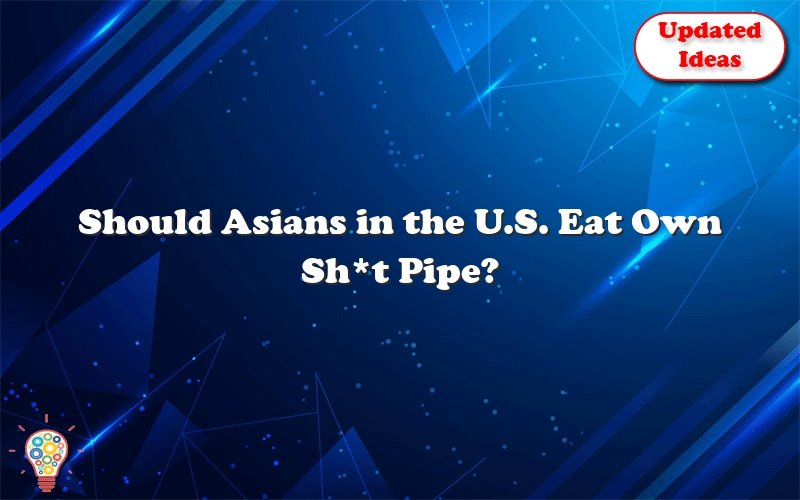 should asians in the u s eat own sht pipe 43993