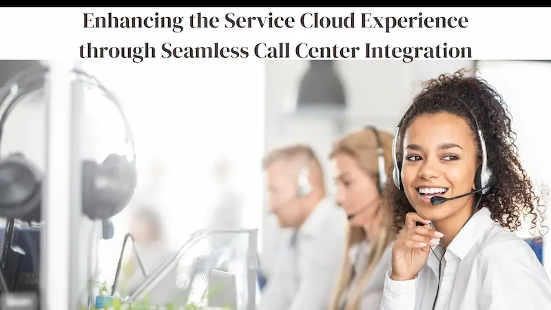 Enhancing the Service Cloud Experience through Seamless Call Center Integration